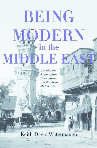 Being Modern In The Middle East Revolution Nationalism Colonialism And The Arab Middle Class Keith David Watenpaugh