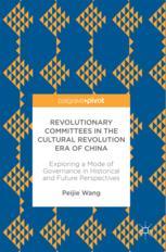 Revolutionary Committees In The Cultural Revolution Era Of China Exploring A Mode Of Governance In Historical And Future Perspectives 1st Edition Peijie Wang Auth