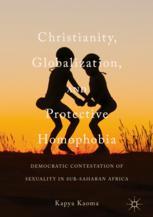 Christianity Globalization And Protective Homophobia Democratic Contestation Of Sexuality In Subsaharan Africa 1st Edition Kapya Kaoma Auth