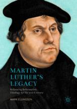 Martin Luthers Legacy Reforming Reformation Theology For The 21st Century 1st Edition Mark Ellingsen Auth