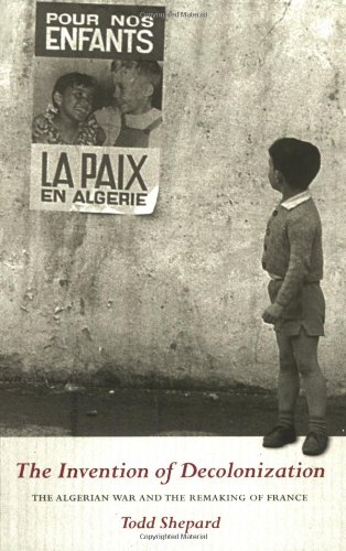 The Invention Of Decolonization The Algerian War And The Remaking Of France Todd Shepard