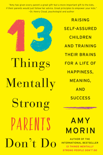 13 Things Mentally Strong Parents Dont Do Raising Selfassured Children And Training Their Brains For A Life Of Happiness Meaning And Success Amy Morin