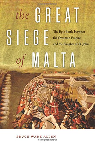 The Great Siege Of Malta The Epic Battle Between The Ottoman Empire And The Knights Of St John 1st Bruce Ware Allen