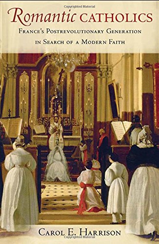 Romantic Catholics Frances Postrevolutionary Generation In Search Of A Modern Faith 1st Edition Carol E Harrison