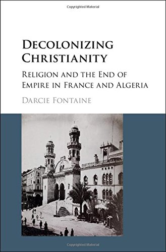 Decolonizing Christianity Religion And The End Of Empire In France And Algeria 1st Darcie Fontaine