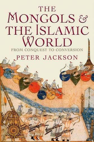 The Mongols And The Islamic World From Conquest To Conversion 1st Edition Peter Jackson