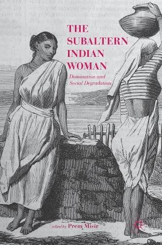 The Subaltern Indian Woman Domination And Social Degradation 1st Ed 2018 Prem Misir