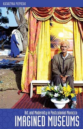 Imagined Museums Art And Modernity In Postcolonial Morocco Katarzyna Pieprzak