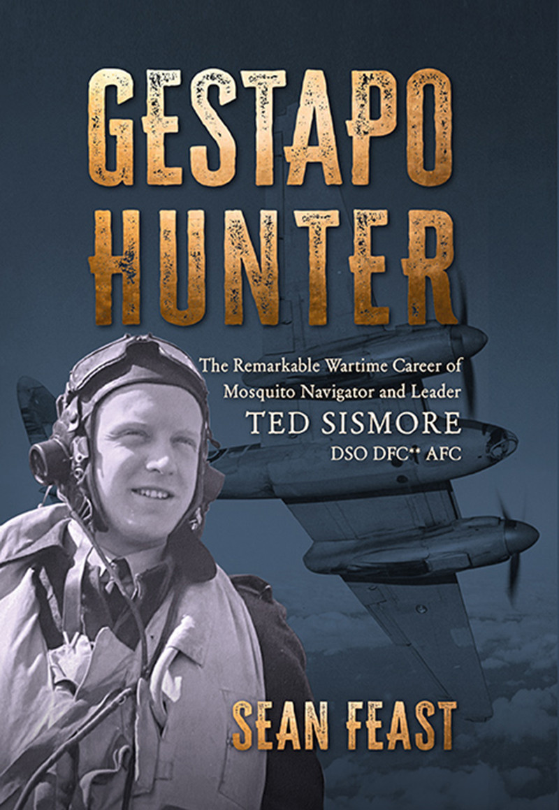 Gestapo Hunter The Remarkable Wartime Career Of Mosquito Navigator Ted Sismore Sean Feast