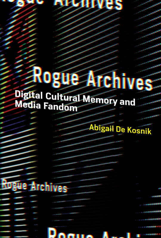Rogue Archives Digital Cultural Memory And Media Fandom Abigail De Kosnik