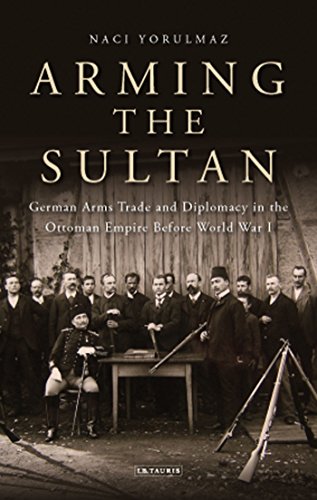 Arming The Sultan German Arms Trade And Diplomacy In The Ottoman Empire Before World War I Naci Yorulmaz
