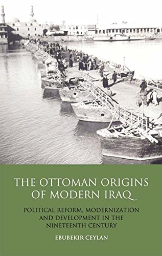 The Ottoman Origins Of Modern Iraq Political Reform Modernization And Development In The Nineteenth Century Middle East Ebubekir Ceylan