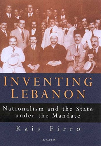 Inventing Lebanon Nationalism And The State Under The Mandate Kais Firro