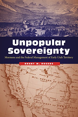 Unpopular Sovereignty Mormons And The Federal Management Of Early Utah Territory Brent M Rogers