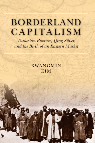 Borderland Capitalism Turkestan Produce Qing Silver And The Birth Of An Eastern Market Kwangmin Kim