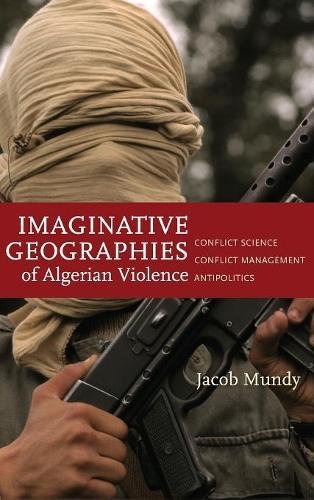Imaginative Geographies Of Algerian Violence Conflict Science Conflict Management Antipolitics 1st Edition Jacob Mundy