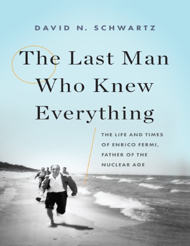 The Last Man Who Knew Everything The Life And Times Of Enrico Fermi Father Of The Nuclear Age David N Schwartz