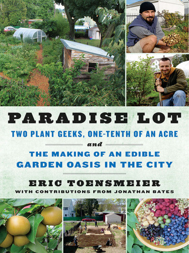 Paradise Lot Two Plant Geeks Onetenth Of An Acre And The Making Of An Edible Garden Oasis In The City Eric Toensmeier