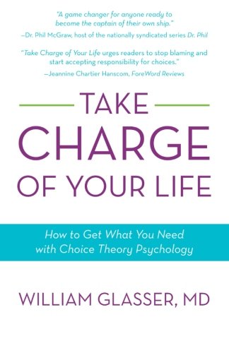 Take Charge Of Your Life How To Get What You Need With Choicetheory Psychology William Glasser