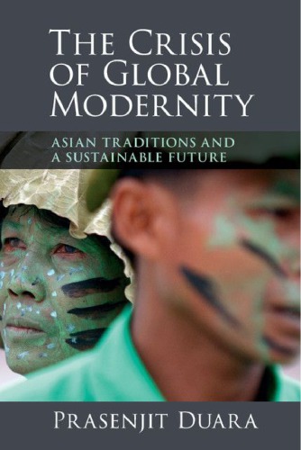 The Crisis Of Global Modernity Asian Traditions And A Sustainable Future Prasenjit Duara
