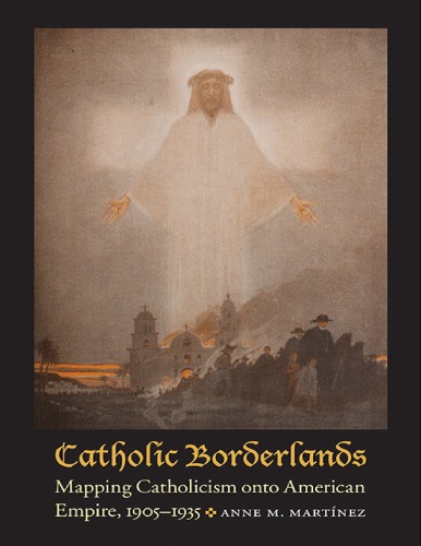 Catholic Borderlands Mapping Catholicism Onto American Empire 19051935 Anne M Martinez