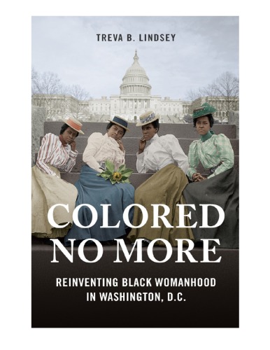 Colored No More Reinventing Black Womanhood In Washington Dc Treva B Lindsey