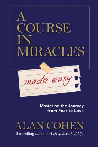 A Course In Miracles Made Easy Mastering The Journey From Fear To Love Alan Cohen