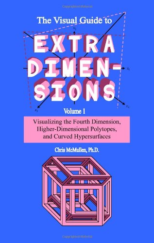 The Visual Guide To Extra Dimensions Volume 1 Visualizing The Fourth Dimension Higherdimensional Polytopes And Curved Hypersurfaces Chris Mcmullen