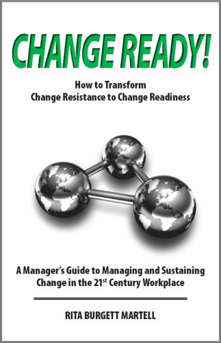 Change Ready How To Transform Change Resistance To Change Readiness A Managers Guide To Managing And Sustaining Change In The 21st Century Workplace Rita Burgettmartell