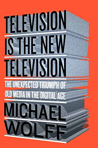 Television Is The New Television The Unexpected Triumph Of Old Media In The Digital Age Michael Wolff