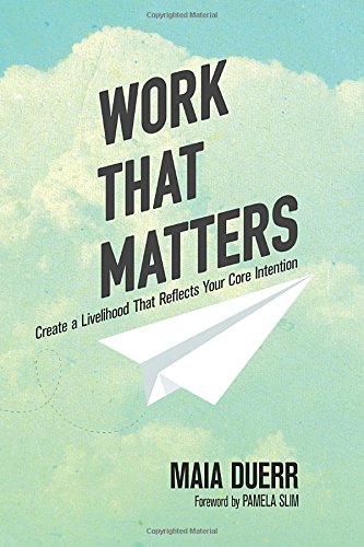 Work That Matters Create A Livelihood That Reflects Your Core Intention Maia Duerr