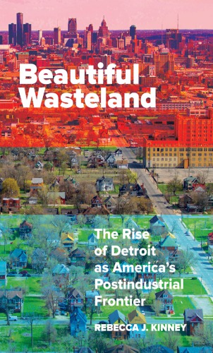 Beautiful Wasteland The Rise Of Detroit As Americas Postindustrial Frontier Rebecca J Kinney