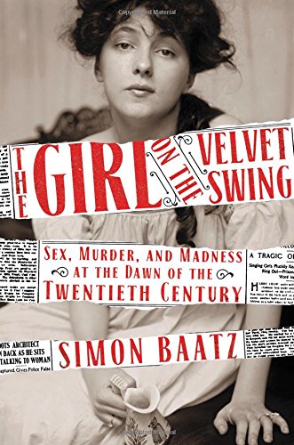The Girl On The Velvet Swing Sex Murder And Madness At The Dawn Of The Twentieth Century Simon Baatz