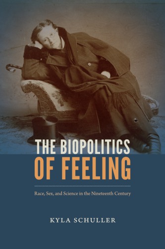 The Biopolitics Of Feeling Race Sex And Science In The Nineteenth Century Kyla Schuller
