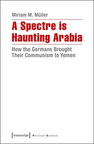 A Spectre Is Haunting Arabia How The Germans Brought Their Communism To Yemen Miriam M Mller