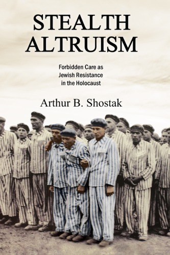 Stealth Altruism Forbidden Care As Jewish Resistance In The Holocaust Arthur B Shostak