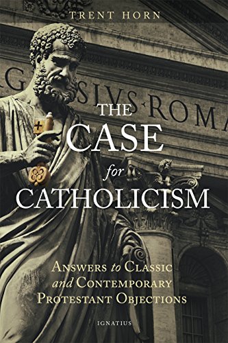 The Case For Catholicism Answers To Classic And Contemporary Protestant Objections Trent Horn