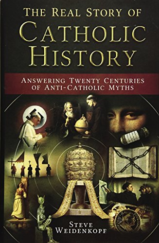 The Real Story Of Catholic History Answering Twenty Centuries Of Anticatholic Myths Steve Weidenkopf