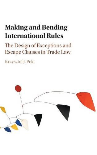 Making And Bending International Rules The Design Of Exceptions And Escape Clauses In Trade Law Krzysztof J Pelc