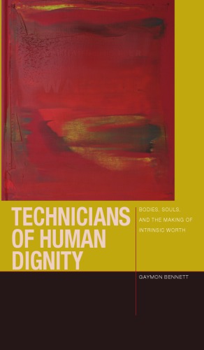 Technicians Of Human Dignity Bodies Souls And The Making Of Intrinsic Worth Gaymon Bennett
