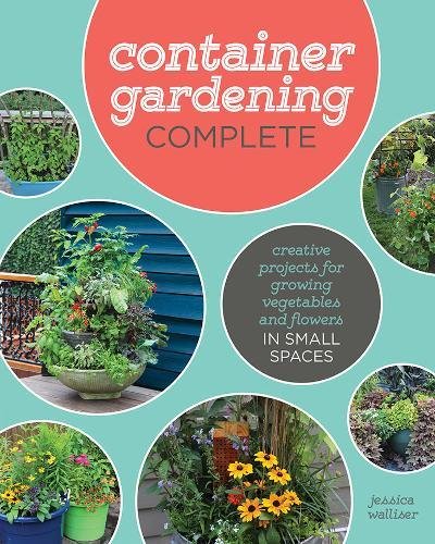 Container Gardening Complete Creative Projects For Growing Vegetables And Flowers In Small Spaces Jessica Walliser