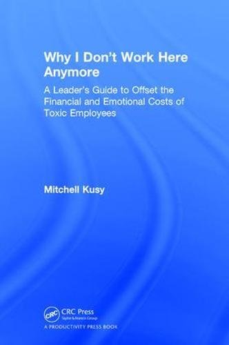 Why I Dont Work Here Anymore A Leaders Guide To Offset The Financial And Emotional Costs Of Toxic Employees 1st Edition Mitchell Kusy