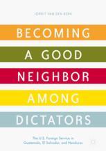Becoming A Good Neighbor Among Dictators The Us Foreign Service In Guatemala El Salvador And Honduras 1st Edition Jorrit Van Den Berk Auth