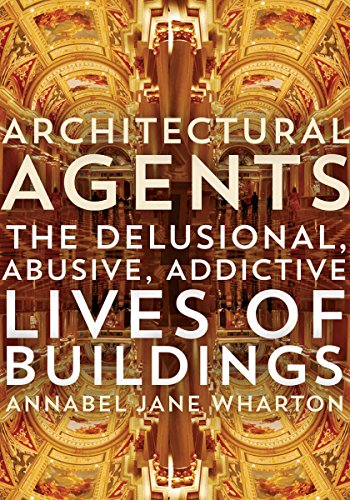 Architectural Agents The Delusional Abusive Addictive Lives Of Buildings Annabel Jane Wharton