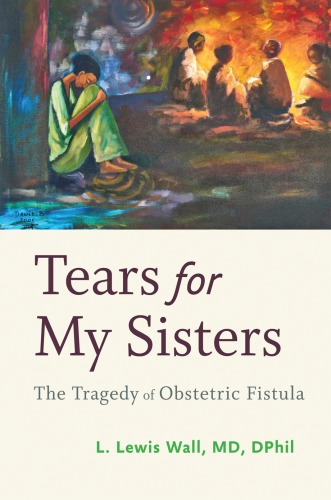 Tears For My Sisters The Tragedy Of Obstetric Fistula L Lewis Wall