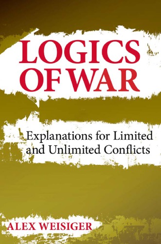 Logics Of War Explanations For Limited And Unlimited Conflicts Alex Weisiger