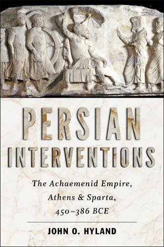 Persian Interventions The Achaemenid Empire Athens And Sparta 450386 Bce John O Hyland