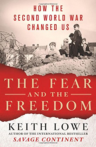 The Fear And The Freedom How The Second World War Changed Us Keith Lowe
