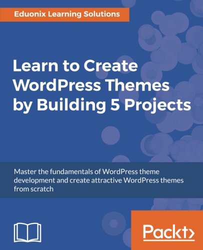 Learn To Create Wordpress Themes By Building 5 Projects Master The Fundamentals Of Wordpress Theme Development And Create Attractive Wordpress Themes From Scratch Eduonix Learning Solutions