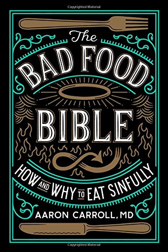 The Bad Food Bible How And Why To Eat Sinfully Aaron Carroll